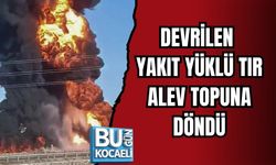 DEVRİLEN YAKIT YÜKLÜ TIR ALEV TOPUNA DÖNDÜ