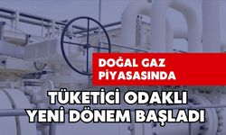 DOĞAL GAZ PİYASASINDA TÜKETİCİ ODAKLI YENİ DÖNEM BAŞLADI