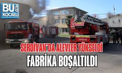 SERDİVAN’DA ALEVLER YÜKSELDİ, FABRİKA BOŞALTILDI