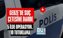 GEBZE’DE SUÇ ÇETESİNE DARBE: 5 İLDE OPERASYON, 10 TUTUKLAMA
