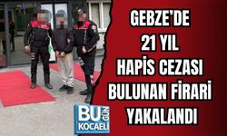 GEBZE’DE 21 YIL HAPİS CEZASI BULUNAN FİRARİ YAKALANDI