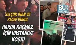 SELÇUK İNAN VE RECEP DURUL HARDA KAÇMAZ İÇİN HASTANEYE KOŞTU