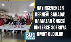HAYIRSEVENLER DERNEĞİ SAHADA! RAMAZAN ÖNCESİ BİNLERCE SOFRAYA UMUT OLDULAR