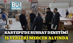 KARTEPE’DE RUHSAT DENETİMİ: İŞ YERLERİ MERCEK ALTINDA