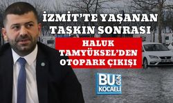 İZMİT’TE YAŞANAN TAŞKIN SONRASI HALUK TAMYÜKSEL’DEN OTOPARK ÇIKIŞI