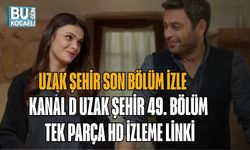 UZAK ŞEHİR SON BÖLÜM İZLE | KANAL D UZAK ŞEHİR 49. BÖLÜM TEK PARÇA HD İZLEME LİNKİ