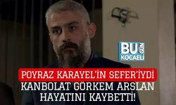 POYRAZ KARAYEL’İN SEFER’İYDİ: KANBOLAT GÖRKEM ARSLAN HAYATINI KAYBETTİ!