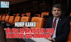 MUHİP KANKO: “BİR AYDA 195 BİN KİŞİ İŞTEN ATILDI, FON BÜYÜDÜ; İŞSİZ KORUNMADI!”