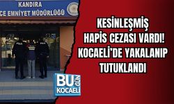KESİNLEŞMİŞ HAPİS CEZASI VARDI: KOCAELİ’DE YAKALANIP TUTUKLANDI