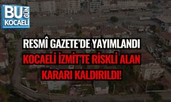 RESMÎ GAZETE’DE YAYIMLANDI: KOCAELİ İZMİT’TE RİSKLİ ALAN KARARI KALDIRILDI!