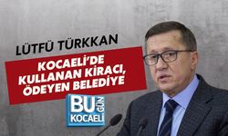 LÜTFÜ TÜRKKAN: KOCAELİ’DE KULLANAN KİRACI, ÖDEYEN BELEDİYE