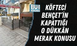 KÖFTECİ BEHÇET’İN KAPATTIĞI O DÜKKÂN MERAK KONUSU