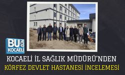 KOCAELİ İL SAĞLIK MÜDÜRÜ’NDEN KÖRFEZ DEVLET HASTANESİ İNCELEMESİ