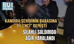 KANDIRA ŞEHİDİNİN BABASINA “DİLENCİ” DEMİŞTİ: SİLAHLI SALDIRIDA AĞIR YARALANDI