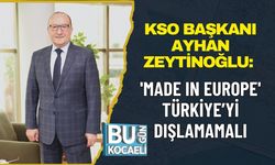 KSO BAŞKANI AYHAN ZEYTİNOĞLU: 'MADE IN EUROPE' TÜRKİYE’Yİ DIŞLAMAMALI