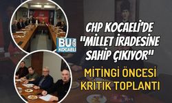 CHP KOCAELİ’DE “MİLLET İRADESİNE SAHİP ÇIKIYOR” MİTİNGİ ÖNCESİ KRİTİK TOPLANTI