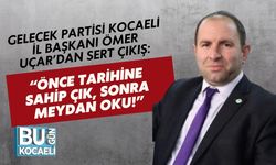 GELECEK PARTİSİ KOCAELİ İL BAŞKANI ÖMER UÇAR’DAN SERT ÇIKIŞ: “ÖNCE TARİHİNE SAHİP ÇIK, SONRA MEYDAN OKU!”