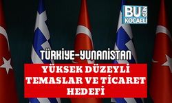 TÜRKİYE-YUNANİSTAN: YÜKSEK DÜZEYLİ TEMASLAR VE TİCARET HEDEFİ
