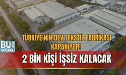 TÜRKİYE’NİN DEV TEKSTİL FABRİKASI KAPANIYOR! 2 BİN KİŞİ İŞSİZ KALACAK