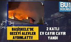 BAŞİSKELE’DE GECEYİ ALEVLER AYDINLATTI! 2 KATLI EV CAYIR CAYIR YANDI