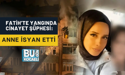 FATİH’TE YANGINDA CİNAYET ŞÜPHESİ: ANNE İSYAN ETTİ
