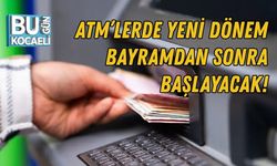 ATM’LERDE YENİ DÖNEM: BAYRAMDAN SONRA BAŞLAYACAK!