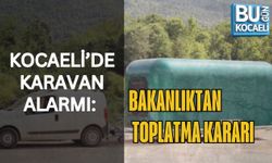 KOCAELİ’DE KARAVAN ALARMI: BAKANLIKTAN TOPLATMA KARARI