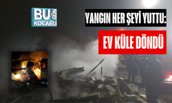 YANGIN HER ŞEYİ YUTTU: EV KÜLE DÖNDÜ