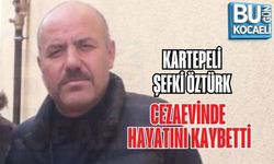 KARTEPELİ ŞEFKİ ÖZTÜRK CEZAEVİNDE HAYATINI KAYBETTİ