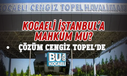 KOCAELİ İSTANBUL’A MAHKÛM MU? ÇÖZÜM CENGİZ TOPEL’DE