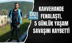 KAHVEHANDE FENALAŞTI, 5 GÜNLÜK YAŞAM SAVAŞINI KAYBETTİ