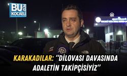 KARAKADILAR: “DİLOVASI DAVASINDA ADALETİN TAKİPÇİSİYİZ”
