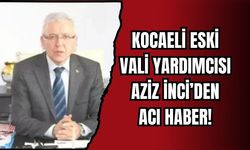 KOCAELİ ESKİ VALİ YARDIMCISI AZİZ İNCİ’DEN ACI HABER!