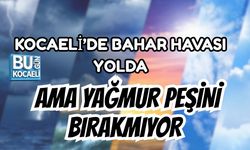 KOCAELİ’DE BAHAR HAVASI YOLDA AMA YAĞMUR PEŞİNİ BIRAKMIYOR