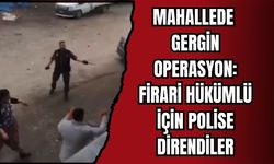 MAHALLEDE GERGİN OPERASYON: FİRARİ HÜKÜMLÜ İÇİN POLİSE DİRENDİLER