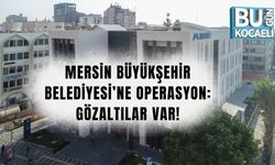 MERSİN BÜYÜKŞEHİR BELEDİYESİ’NE OPERASYON: GÖZALTILAR VAR!