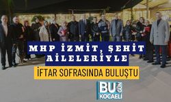 MHP İZMİT, ŞEHİT AİLELERİYLE İFTAR SOFRASINDA BULUŞTU