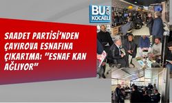 SAADET PARTİSİ’NDEN ÇAYIROVA ESNAFINA ÇIKARTMA: "ESNAF KAN AĞLIYOR"
