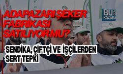 ADAPAZARI ŞEKER FABRİKASI SATILIYOR MU? SENDİKA, ÇİFTÇİ VE İŞÇİLERDEN SERT TEPKİ