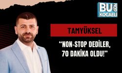TAMYÜKSEL: “NON-STOP DEDİLER, 70 DAKİKA OLDU!”