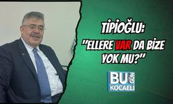 TİPİOĞLU: "ELLERE VAR DA BİZE YOK MU?"