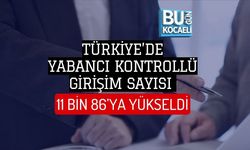 TÜRKİYE’DE YABANCI KONTROLLÜ GİRİŞİM SAYISI 11 BİN 86’YA YÜKSELDİ