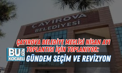 ÇAYIROVA BELEDİYE MECLİSİ NİSAN AYI TOPLANTISI İÇİN TOPLANIYOR: GÜNDEM SEÇİM VE REVİZYON