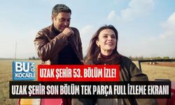 UZAK ŞEHİR 53. BÖLÜM İZLE! UZAK ŞEHİR SON BÖLÜM TEK PARÇA FULL İZLEME EKRANI