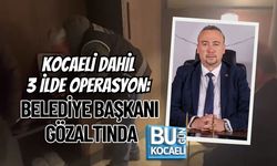 KOCAELİ DAHİL 3 İLDE OPERASYON: BELEDİYE BAŞKANI GÖZALTINDA