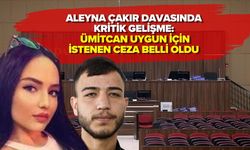 ALEYNA ÇAKIR DAVASINDA KRİTİK GELİŞME: ÜMİTCAN UYGUN İÇİN İSTENEN CEZA BELLİ OLDU