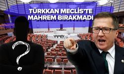TÜRKKAN MECLİS’TE MAHREM BIRAKMADI