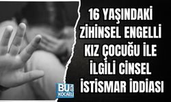 16 YAŞINDAKİ ZİHİNSEL ENGELLİ KIZA CİNSEL İSTİSMAR İDDİASI