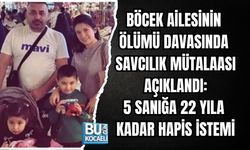 BÖCEK AİLESİNİN ÖLÜMÜ DAVASINDA SAVCILIK MÜTALAASI AÇIKLANDI: 5 SANIĞA 22 YILA KADAR HAPİS TALEBİ