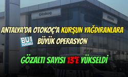 ANTALYA'DA OTOKOÇ'A KURŞUN YAĞDIRANLARA BÜYÜK OPERASYON! GÖZALTI SAYISI 13'E YÜKSELDİ